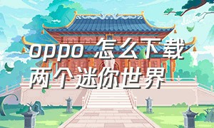 oppo 怎么下载两个迷你世界