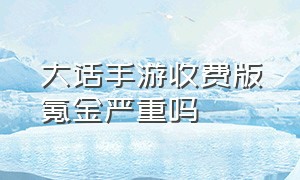 大话手游收费版氪金严重吗