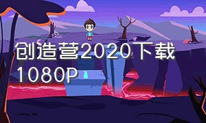 创造营2020下载 1080P