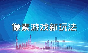 像素游戏新玩法（像素游戏如何制作）