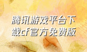 腾讯游戏平台下载cf官方免费版