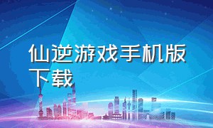 仙逆游戏手机版下载