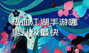 热血江湖手游哪里升级最快（热血江湖手游90级哪里升级最快）