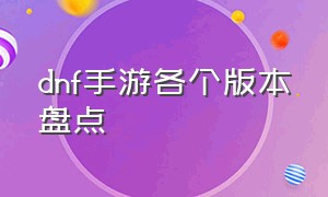 dnf手游各个版本盘点（dnf手游现在都在玩哪个版本）