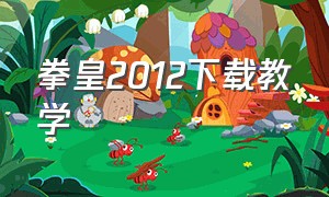 拳皇2012下载教学（拳皇2012怎么下载安装）