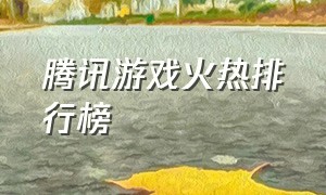 腾讯游戏火热排行榜（腾讯游戏排行历史）