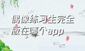 偶像练习生完全版在哪个app