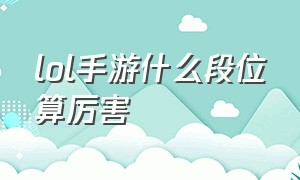 lol手游什么段位算厉害（lol手游接单）