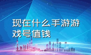 现在什么手游游戏号值钱