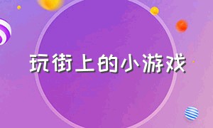 玩街上的小游戏（街边小游戏创意）