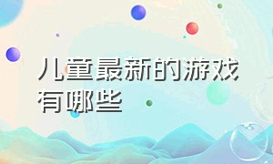 儿童最新的游戏有哪些