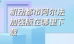 机动都市阿尔法加强版在哪里下载（机动都市阿尔法官网）