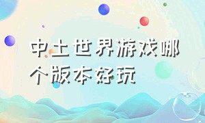 中土世界游戏哪个版本好玩（家园游戏哪个版本好玩）