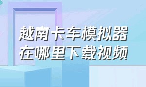 越南卡车模拟器在哪里下载视频