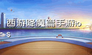 西游降魔篇手游ios（西游降魔篇3d手游还能玩吗）