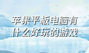 苹果平板电脑有什么好玩的游戏（苹果平板还有哪些好玩的游戏）