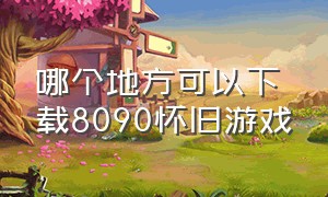 哪个地方可以下载8090怀旧游戏（8090游戏厅怀旧游戏十大排行榜）