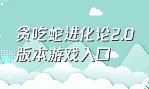 贪吃蛇进化论2.0版本游戏入口