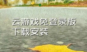 云游戏免登录版下载安装（云游戏免费下载无限时长版）