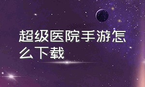 超级医院手游怎么下载