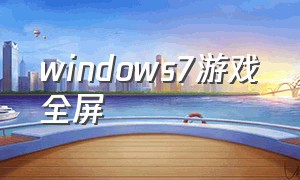 windows7游戏全屏（win7游戏全屏设置）