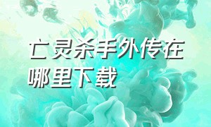 亡灵杀手外传在哪里下载（亡灵杀手在哪里可以玩）