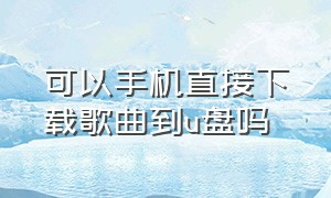 可以手机直接下载歌曲到u盘吗（手机上可以直接下载歌曲到u盘吗）