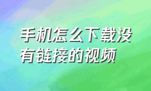 手机怎么下载没有链接的视频