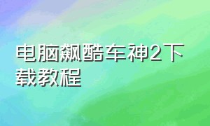 电脑飙酷车神2下载教程