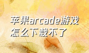 苹果arcade游戏怎么下载不了