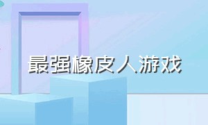 最强橡皮人游戏（疯狂橡皮人游戏入口）