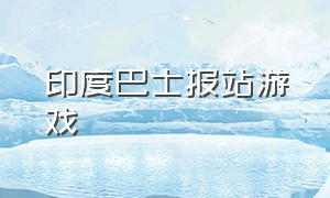 印度巴士报站游戏（印度巴士怎么下载游戏）