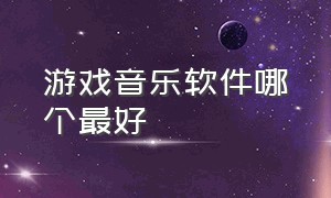 游戏音乐软件哪个最好