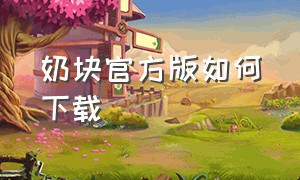 奶块官方版如何下载（奶块电脑版官方网站怎么下载）