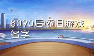 8090后怀旧游戏名字（8090怀旧游戏名字大全）