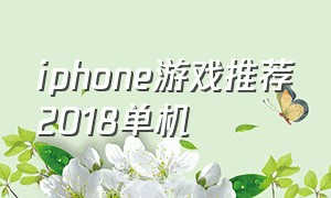 iphone游戏推荐2018单机（苹果手机单机免费游戏推荐）