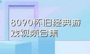 8090怀旧经典游戏视频合集（8090怀旧经典游戏合集）