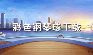 彩色钢琴球下载（彩色钢琴球怎么玩）