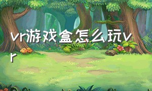 vr游戏盒怎么玩vr（vr眼镜盒怎么玩电脑vr游戏）