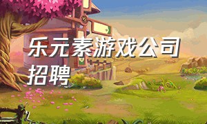 乐元素游戏公司招聘（深圳乐元素游戏公司怎么样）