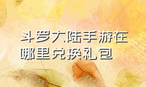 斗罗大陆手游在哪里兑换礼包