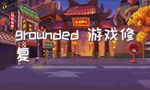 grounded 游戏修复（grounded维修）
