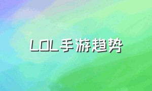 LOL手游趋势（lol手游现在的热度最新）