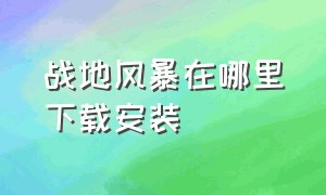 战地风暴在哪里下载安装（战地风暴怎么下载安装）