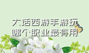 大话西游手游玩哪个职业最有用（大话西游手游平民选哪个职业好点）