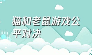 猫和老鼠游戏公平对决（猫和老鼠游戏有没有对战）