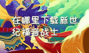 在哪里下载新世纪福音战士（如何下载新世纪福音战士中文版）