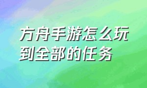 方舟手游怎么玩到全部的任务