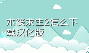 木筏求生2怎么下载汉化版（木筏求生小浪同款下载手机版）