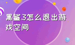 黑鲨3怎么退出游戏空间（黑鲨3游戏空间按键失灵怎么退出）